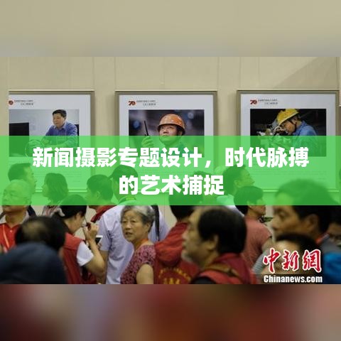新闻摄影专题设计，时代脉搏的艺术捕捉