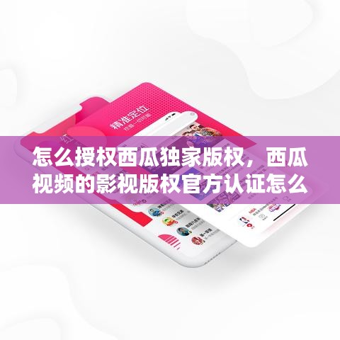 怎么授权西瓜独家版权，西瓜视频的影视版权官方认证怎么搞 