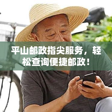 平山邮政指尖服务，轻松查询便捷邮政！