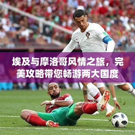 埃及与摩洛哥风情之旅，完美攻略带您畅游两大国度