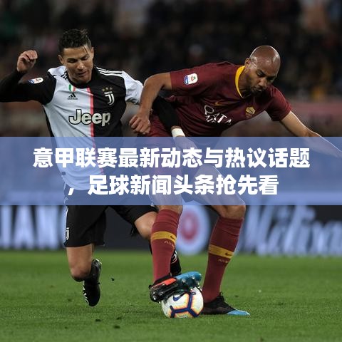 意甲联赛最新动态与热议话题，足球新闻头条抢先看