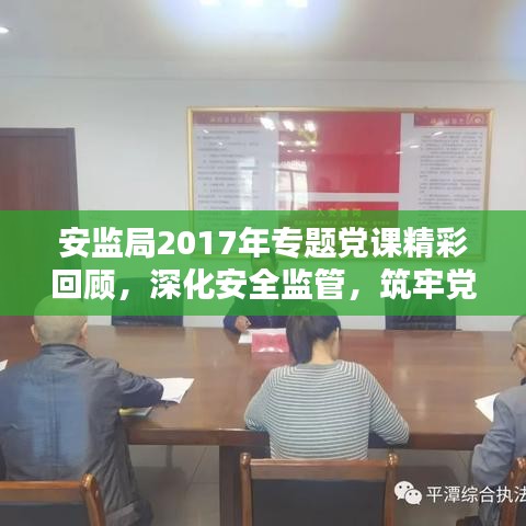安监局2017年专题党课精彩回顾，深化安全监管，筑牢党的安全防线