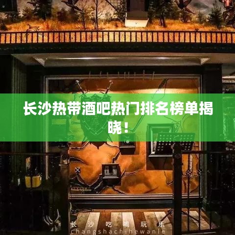 长沙热带酒吧热门排名榜单揭晓！