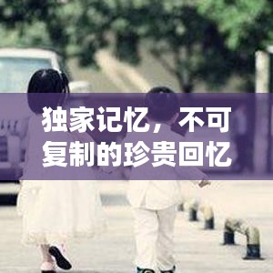 独家记忆，不可复制的珍贵回忆