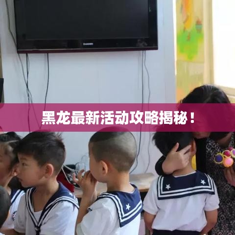 黑龙最新活动攻略揭秘！