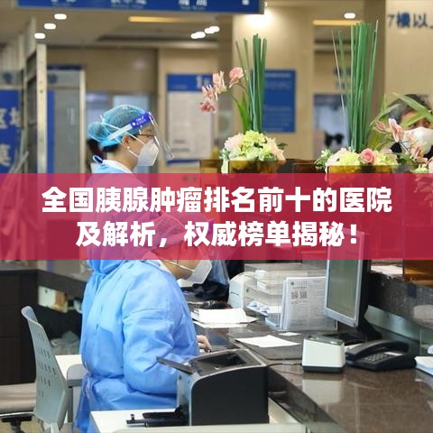 全国胰腺肿瘤排名前十的医院及解析，权威榜单揭秘！